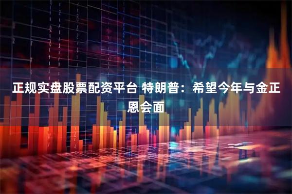 正规实盘股票配资平台 特朗普：希望今年与金正恩会面
