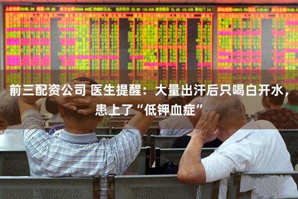 前三配资公司 医生提醒：大量出汗后只喝白开水，患上了“低钾血症”