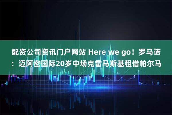配资公司资讯门户网站 Here we go！罗马诺：迈阿密国际20岁中场克雷马斯基租借帕尔马