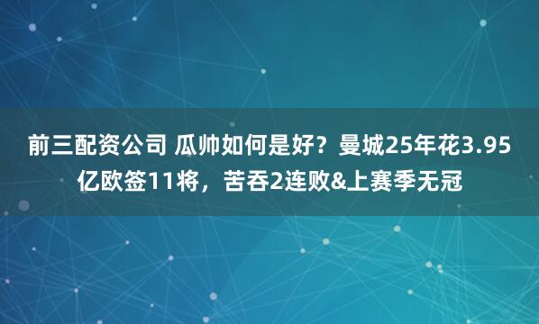 前三配资公司 瓜帅如何是好？曼城25年花3.95亿欧签11将，苦吞2连败&上赛季无冠