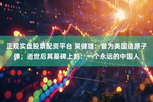正规实盘股票配资平台 吴健雄：曾为美国造原子弹，逝世后其墓碑上刻：一个永远的中国人