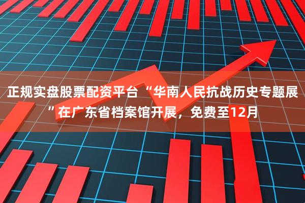 正规实盘股票配资平台 “华南人民抗战历史专题展”在广东省档案馆开展，免费至12月