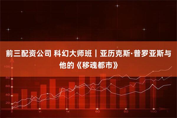 前三配资公司 科幻大师班｜亚历克斯·普罗亚斯与他的《移魂都市》