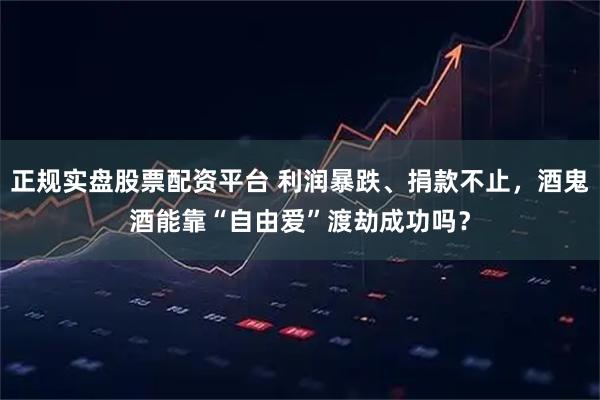 正规实盘股票配资平台 利润暴跌、捐款不止，酒鬼酒能靠“自由爱”渡劫成功吗？