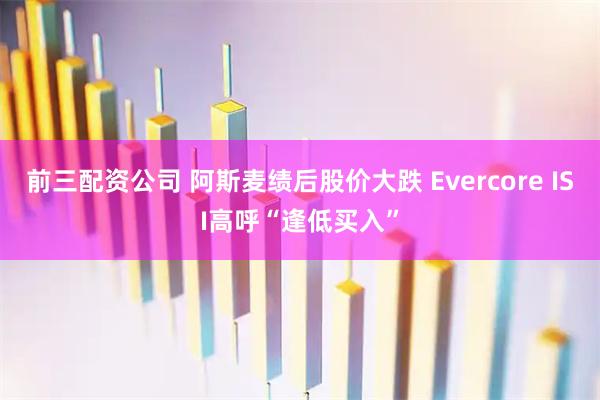 前三配资公司 阿斯麦绩后股价大跌 Evercore ISI高呼“逢低买入”