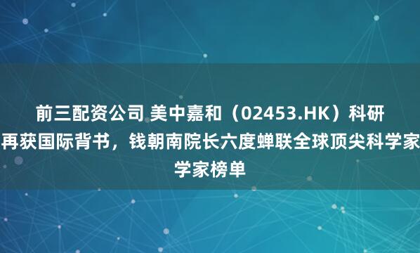 前三配资公司 美中嘉和（02453.HK）科研实力再获国际背书，钱朝南院长六度蝉联全球顶尖科学家榜单