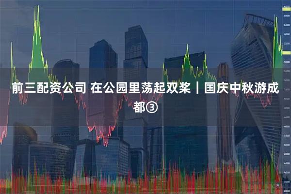 前三配资公司 在公园里荡起双桨｜国庆中秋游成都③