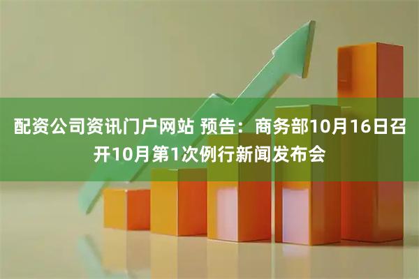 配资公司资讯门户网站 预告：商务部10月16日召开10月第1次例行新闻发布会