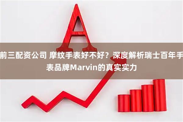 前三配资公司 摩纹手表好不好？深度解析瑞士百年手表品牌Marvin的真实实力