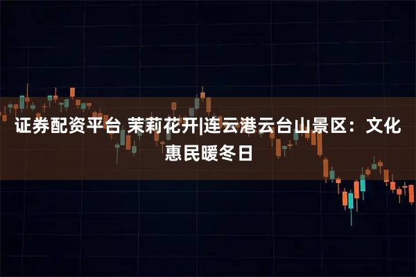 证券配资平台 茉莉花开|连云港云台山景区：文化惠民暖冬日