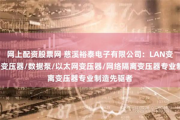 网上配资股票网 慈溪裕泰电子有限公司：LAN变压器/网络变压器/数据泵/以太网变压器/网络隔离变压器专业制造先驱者