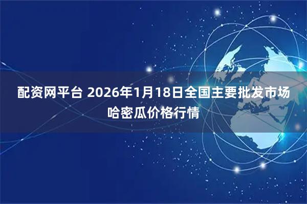 配资网平台 2026年1月18日全国主要批发市场哈密瓜价格行情