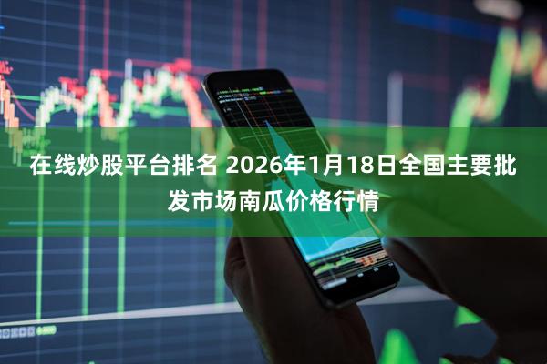 在线炒股平台排名 2026年1月18日全国主要批发市场南瓜价格行情