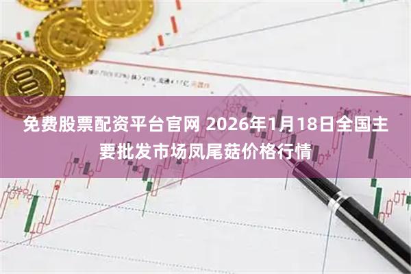 免费股票配资平台官网 2026年1月18日全国主要批发市场凤尾菇价格行情