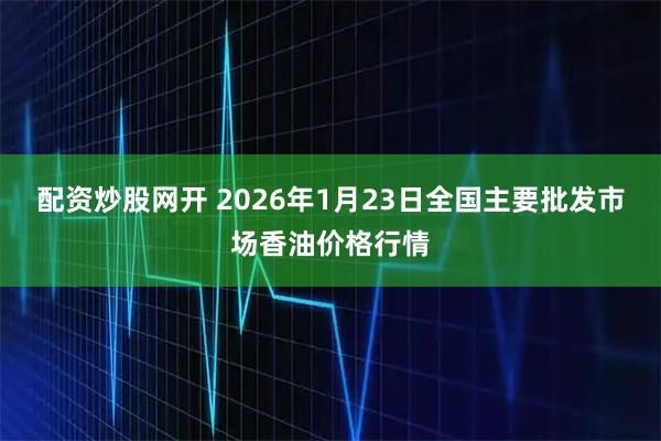 配资炒股网开 2026年1月23日全国主要批发市场香油价格行情