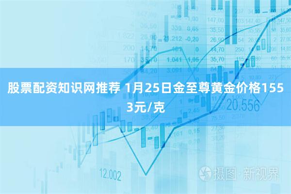 股票配资知识网推荐 1月25日金至尊黄金价格1553元/克