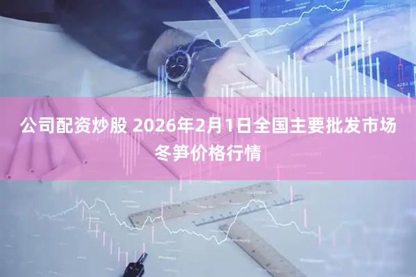 公司配资炒股 2026年2月1日全国主要批发市场冬笋价格行情