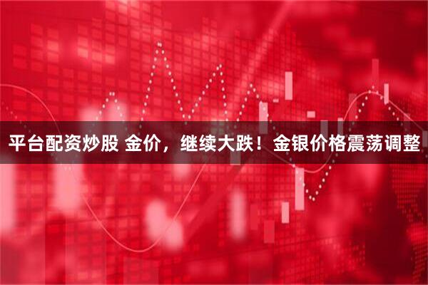 平台配资炒股 金价，继续大跌！金银价格震荡调整