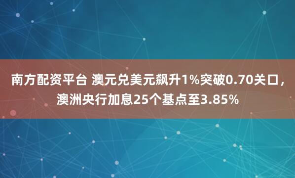 南方配资平台 澳元兑美元飙升1%突破0.70关口，澳洲央行加息25个基点至3.85%