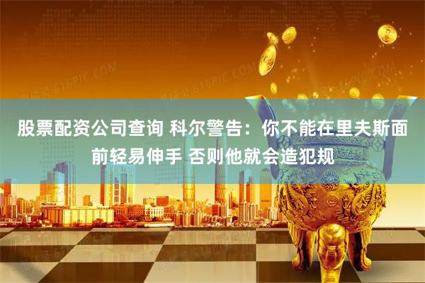 股票配资公司查询 科尔警告：你不能在里夫斯面前轻易伸手 否则他就会造犯规