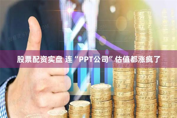 股票配资实盘 连“PPT公司”估值都涨疯了