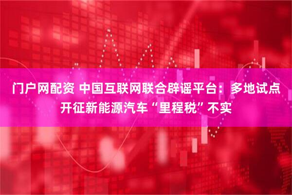 门户网配资 中国互联网联合辟谣平台：多地试点开征新能源汽车“里程税”不实