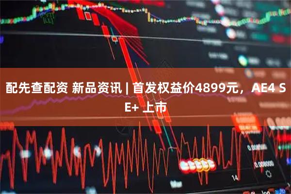 配先查配资 新品资讯 | 首发权益价4899元，AE4 SE+ 上市