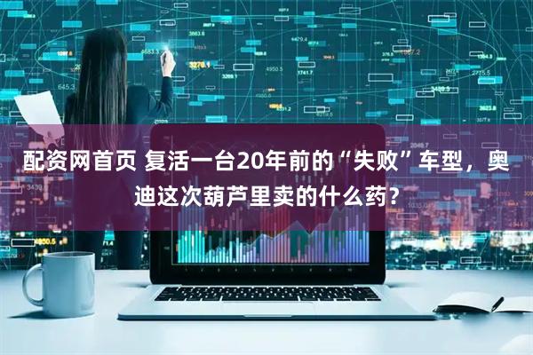 配资网首页 复活一台20年前的“失败”车型，奥迪这次葫芦里卖的什么药？