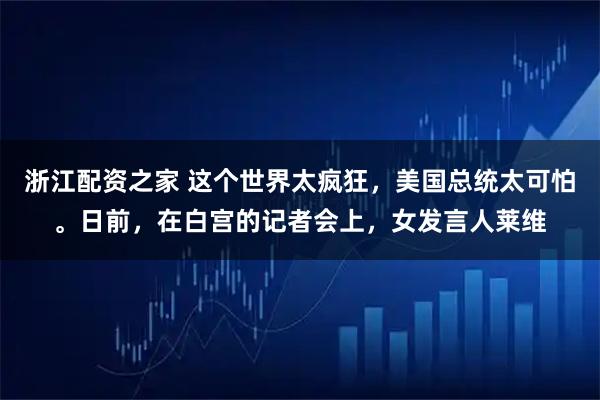 浙江配资之家 这个世界太疯狂，美国总统太可怕。日前，在白宫的记者会上，女发言人莱维
