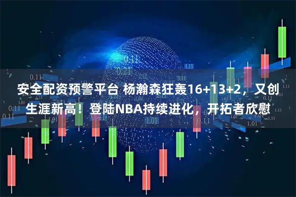 安全配资预警平台 杨瀚森狂轰16+13+2，又创生涯新高！登陆NBA持续进化，开拓者欣慰