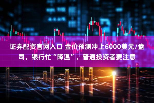 证券配资官网入口 金价预测冲上6000美元/盎司，银行忙“降温”，普通投资者要注意