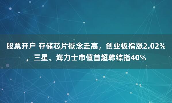 股票开户 存储芯片概念走高，创业板指涨2.02%，三星、海力士市值首超韩综指40%