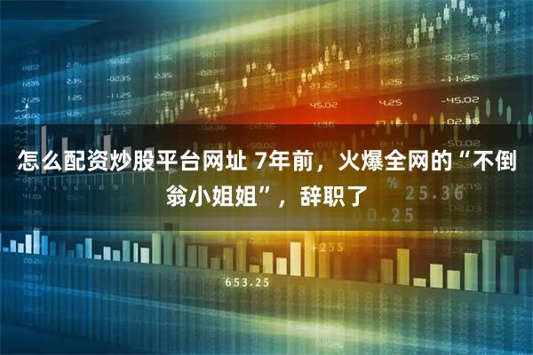 怎么配资炒股平台网址 7年前，火爆全网的“不倒翁小姐姐”，辞职了