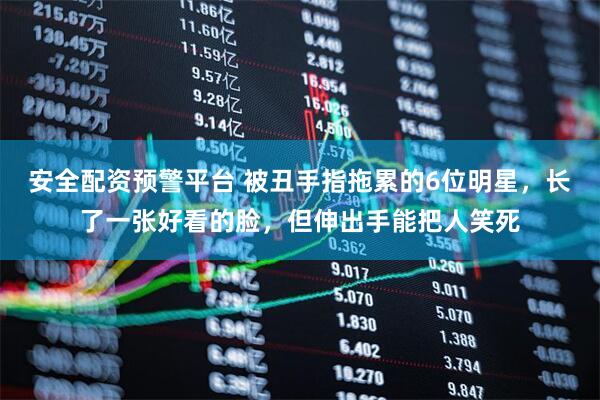 安全配资预警平台 被丑手指拖累的6位明星，长了一张好看的脸，但伸出手能把人笑死