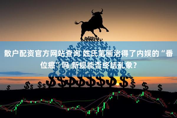 散户配资官方网站查询 姓氏笔画治得了内娱的“番位癌”吗 新规能否终结乱象？