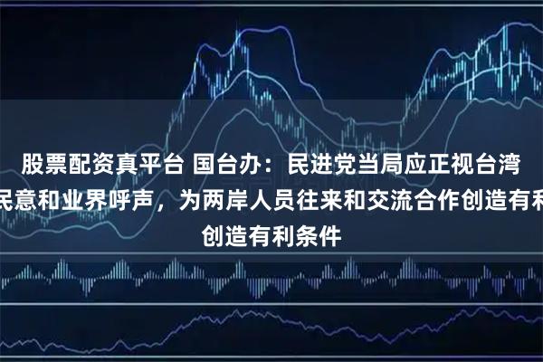股票配资真平台 国台办：民进党当局应正视台湾主流民意和业界呼声，为两岸人员往来和交流合作创造有利条件