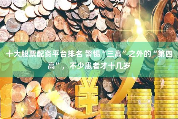 十大股票配资平台排名 警惕“三高”之外的“第四高”，不少患者才十几岁