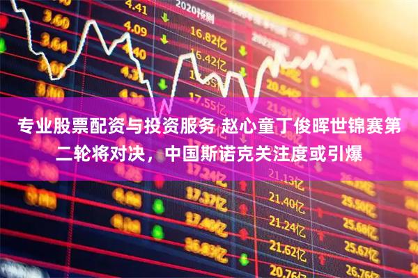 专业股票配资与投资服务 赵心童丁俊晖世锦赛第二轮将对决，中国斯诺克关注度或引爆