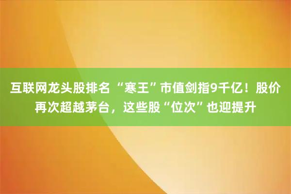 互联网龙头股排名 “寒王”市值剑指9千亿！股价再次超越茅台，这些股“位次”也迎提升