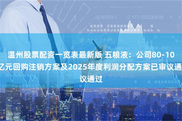 温州股票配资一览表最新版 五粮液：公司80-100亿元回购注销方案及2025年度利润分配方案已审议通过