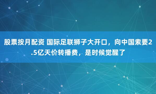 股票按月配资 国际足联狮子大开口，向中国索要2.5亿天价转播费，是时候觉醒了