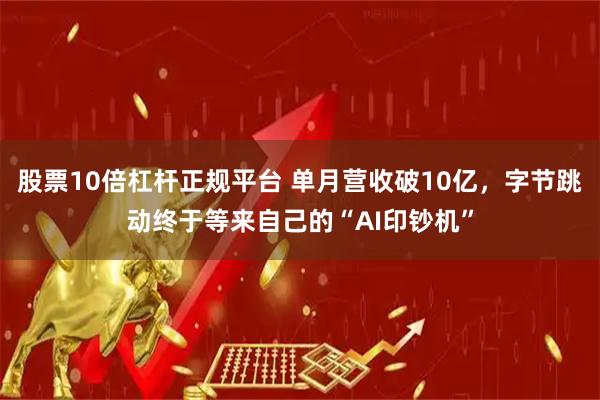股票10倍杠杆正规平台 单月营收破10亿，字节跳动终于等来自己的“AI印钞机”