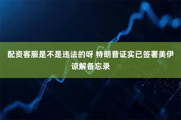 配资客服是不是违法的呀 特朗普证实已签署美伊谅解备忘录