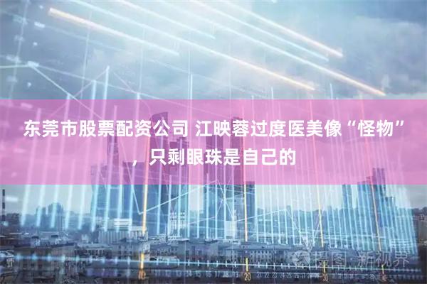 东莞市股票配资公司 江映蓉过度医美像“怪物”，只剩眼珠是自己的