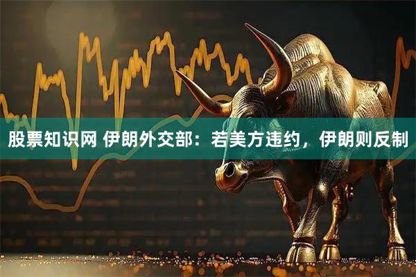 股票知识网 伊朗外交部：若美方违约，伊朗则反制