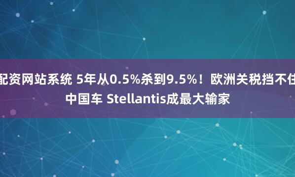 配资网站系统 5年从0.5%杀到9.5%！欧洲关税挡不住中国车 Stellantis成最大输家