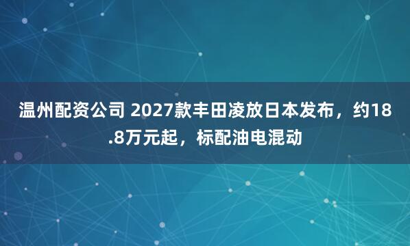 温州配资公司 2027款丰田凌放日本发布，约18.8万元起，标配油电混动