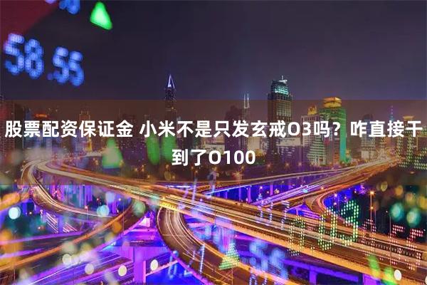 股票配资保证金 小米不是只发玄戒O3吗？咋直接干到了O100