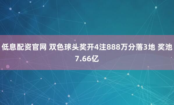 低息配资官网 双色球头奖开4注888万分落3地 奖池7.66亿