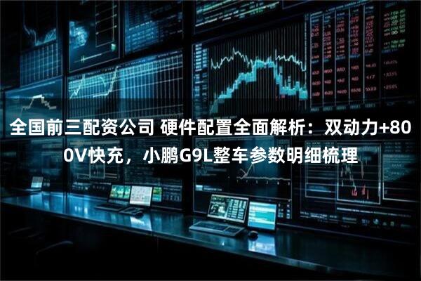 全国前三配资公司 硬件配置全面解析：双动力+800V快充，小鹏G9L整车参数明细梳理